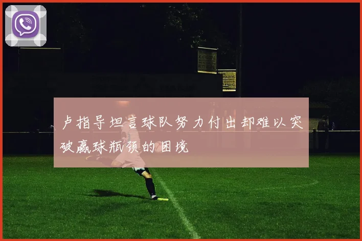 卢指导坦言球队努力付出却难以突破赢球瓶颈的困境