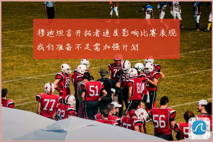 穆迪坦言开拓者速度影响比赛表现我们准备不足需加强计划