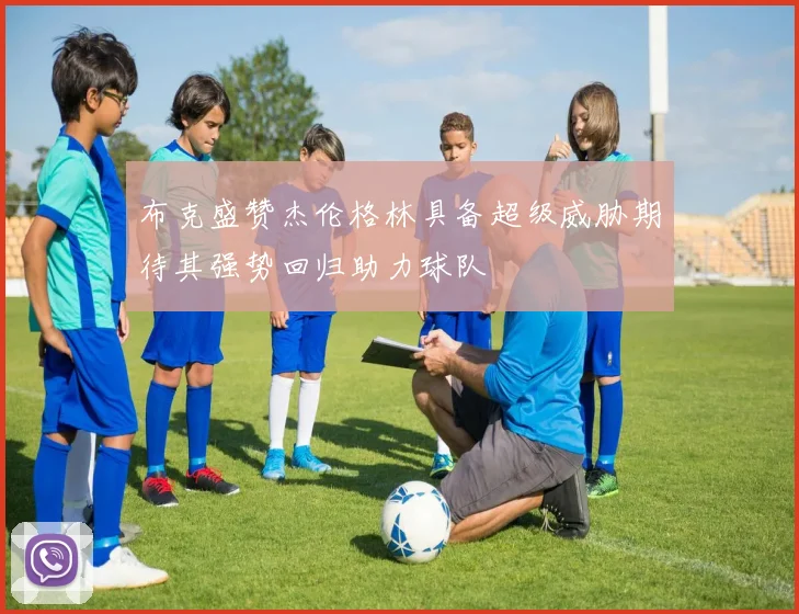 布克盛赞杰伦格林具备超级威胁期待其强势回归助力球队