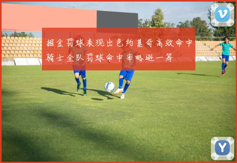 掘金罚球表现出色约基奇高效命中骑士全队罚球命中率略逊一筹