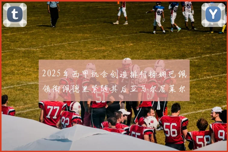 2025年西甲机会创造排行榜姆巴佩领衔佩德里紧随其后亚马尔居莱尔表现抢眼
