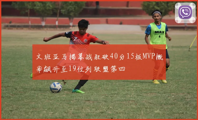 文班亚马揭幕战狂砍40分15板MVP概率飙升至19位列联盟第四