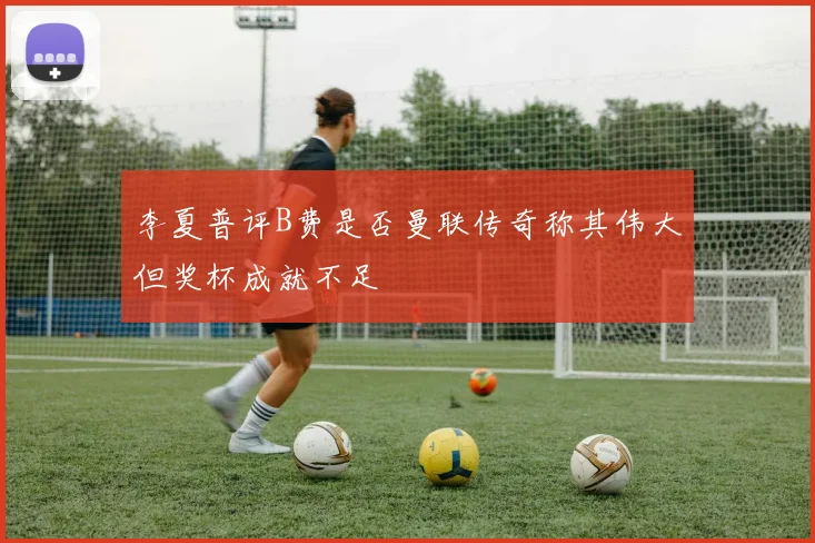 李夏普评B费是否曼联传奇称其伟大但奖杯成就不足