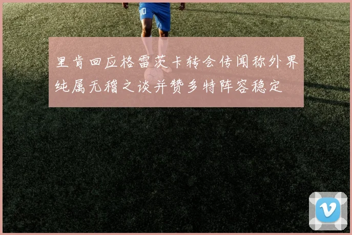 里肯回应格雷茨卡转会传闻称外界纯属无稽之谈并赞多特阵容稳定