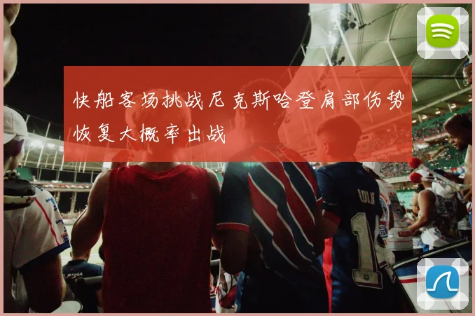 快船客场挑战尼克斯哈登肩部伤势恢复大概率出战