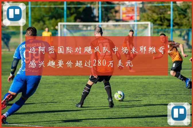 迈阿密国际对飓风队中场米耶维奇感兴趣要价超过280万美元