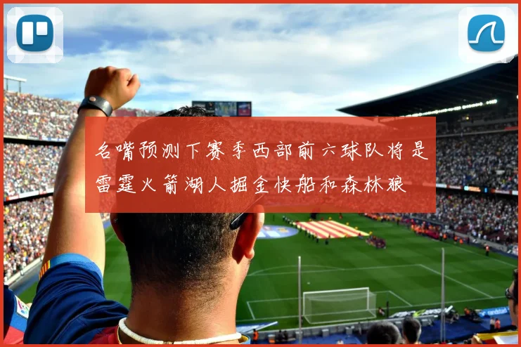 名嘴预测下赛季西部前六球队将是雷霆火箭湖人掘金快船和森林狼