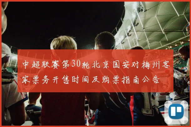 中超联赛第30轮北京国安对梅州客家票务开售时间及购票指南公告