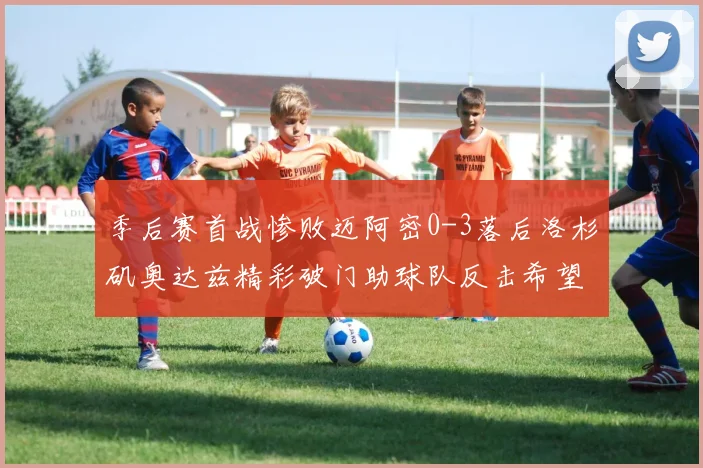 季后赛首战惨败迈阿密0-3落后洛杉矶奥达兹精彩破门助球队反击希望