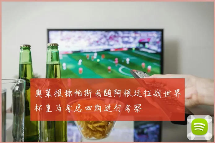 奥莱报称帕斯或随阿根廷征战世界杯皇马考虑回购进行考察
