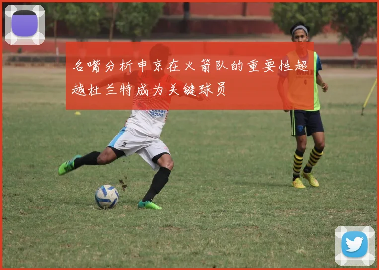 名嘴分析申京在火箭队的重要性超越杜兰特成为关键球员