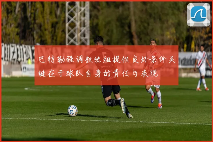 巴特勒强调教练组提供良好条件关键在于球队自身的责任与表现