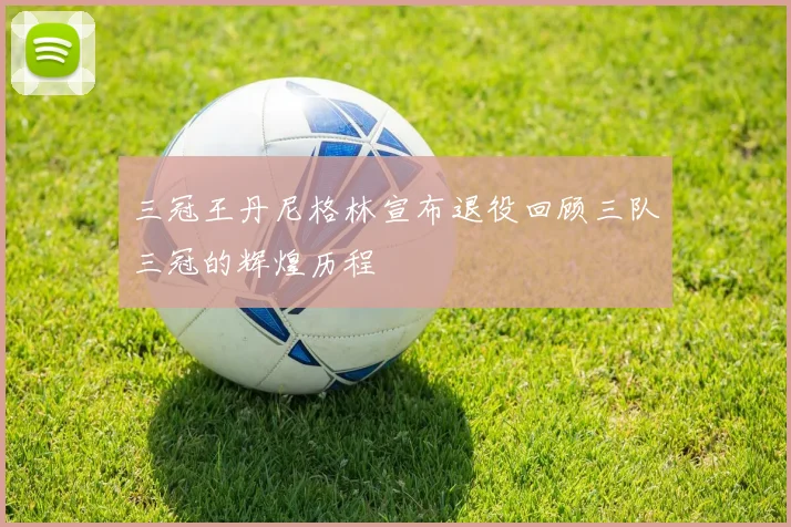 三冠王丹尼格林宣布退役回顾三队三冠的辉煌历程