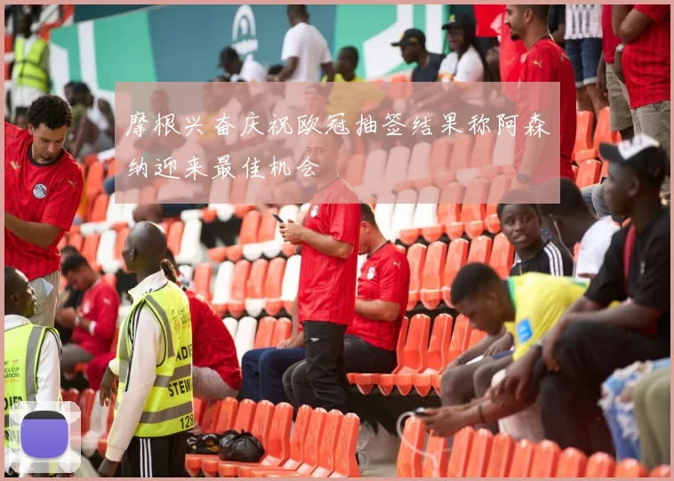 摩根兴奋庆祝欧冠抽签结果称阿森纳迎来最佳机会