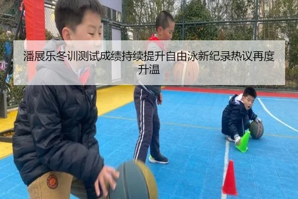 潘展乐冬训测试成绩持续提升自由泳新纪录热议再度升温
